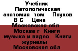 Учебник “Патологическая анатомия“ том 1. Пауков В.С. › Цена ­ 900 - Московская обл., Москва г. Книги, музыка и видео » Книги, журналы   . Московская обл.,Москва г.